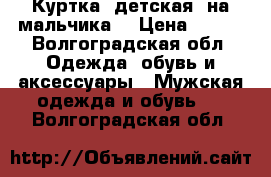 Куртка (детская, на мальчика) › Цена ­ 800 - Волгоградская обл. Одежда, обувь и аксессуары » Мужская одежда и обувь   . Волгоградская обл.